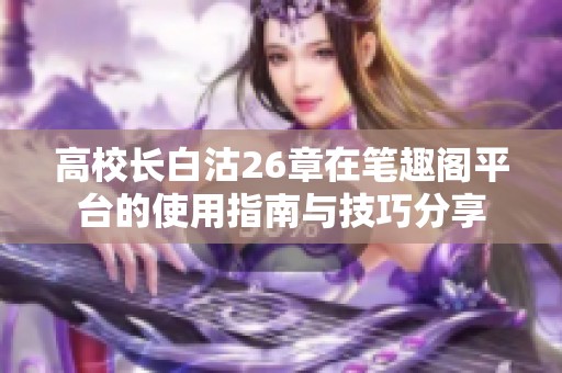 高校长白沽26章在笔趣阁平台的使用指南与技巧分享