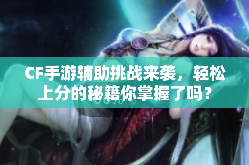 CF手游辅助挑战来袭，轻松上分的秘籍你掌握了吗？