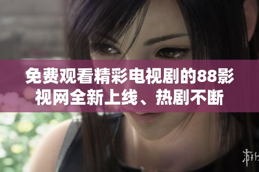 免费观看精彩电视剧的88影视网全新上线、热剧不断