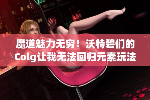 魔道魅力无穷！沃特碧们的Colg让我无法回归元素玩法