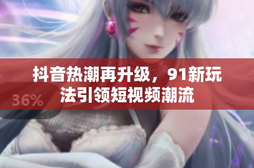 抖音热潮再升级，91新玩法引领短视频潮流