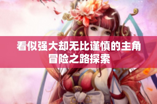 看似强大却无比谨慎的主角冒险之路探索