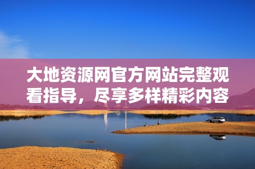 大地资源网官方网站完整观看指导，尽享多样精彩内容