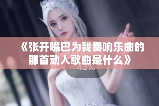 《张开嘴巴为我奏响乐曲的那首动人歌曲是什么》