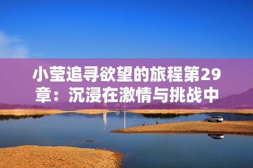 小莹追寻欲望的旅程第29章：沉浸在激情与挑战中
