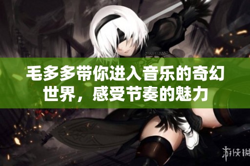 毛多多带你进入音乐的奇幻世界，感受节奏的魅力