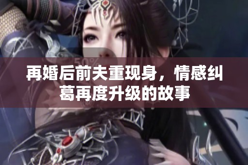 再婚后前夫重现身，情感纠葛再度升级的故事