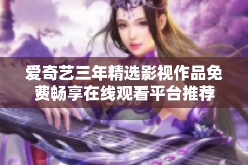 爱奇艺三年精选影视作品免费畅享在线观看平台推荐