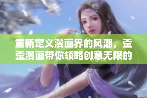 重新定义漫画界的风潮，歪歪漫画带你领略创意无限的乐趣