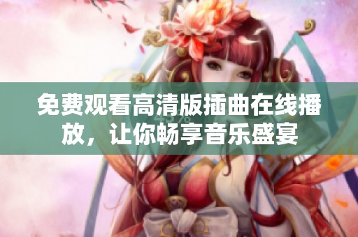 免费观看高清版插曲在线播放，让你畅享音乐盛宴