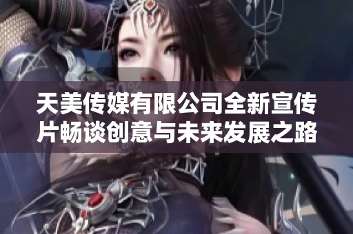 天美传媒有限公司全新宣传片畅谈创意与未来发展之路