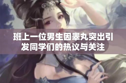 班上一位男生因睾丸突出引发同学们的热议与关注
