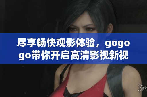 尽享畅快观影体验，gogogo带你开启高清影视新视界