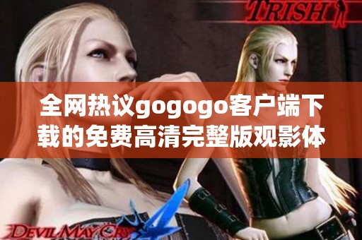 全网热议gogogo客户端下载的免费高清完整版观影体验分享