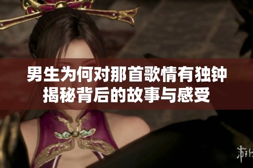 男生为何对那首歌情有独钟揭秘背后的故事与感受