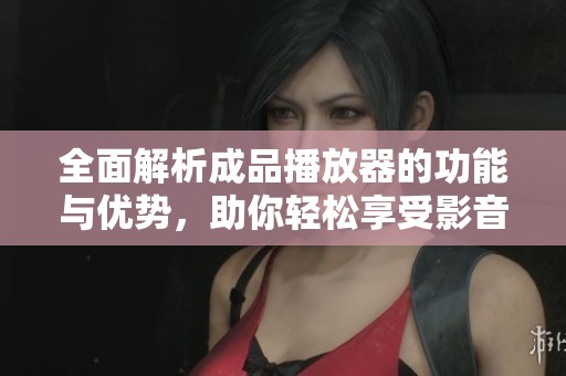 全面解析成品播放器的功能与优势，助你轻松享受影音盛宴
