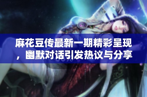麻花豆传最新一期精彩呈现，幽默对话引发热议与分享