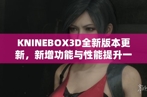 KNINEBOX3D全新版本更新，新增功能与性能提升一览