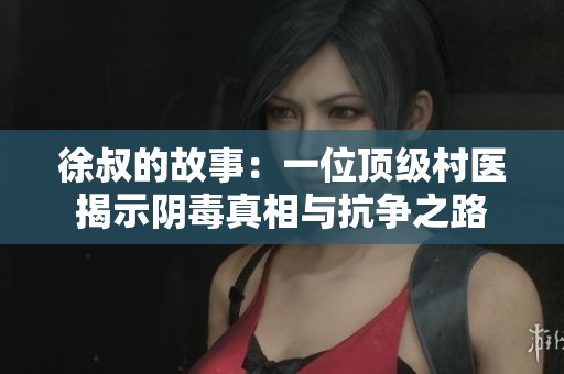 徐叔的故事：一位顶级村医揭示阴毒真相与抗争之路