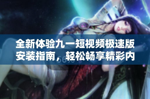 全新体验九一短视频极速版安装指南，轻松畅享精彩内容