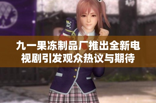 九一果冻制品厂推出全新电视剧引发观众热议与期待