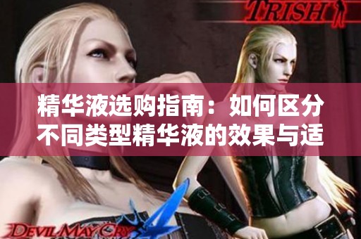 精华液选购指南：如何区分不同类型精华液的效果与适用性