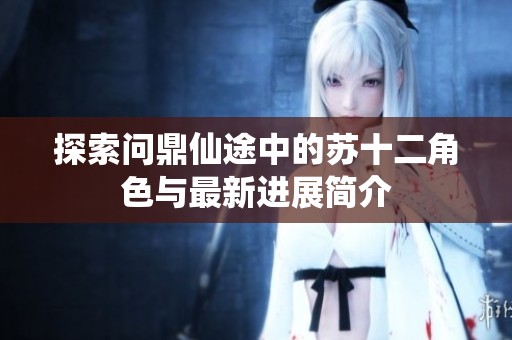 探索问鼎仙途中的苏十二角色与最新进展简介