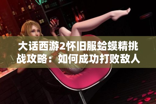 大话西游2怀旧服蛤蟆精挑战攻略：如何成功打败敌人