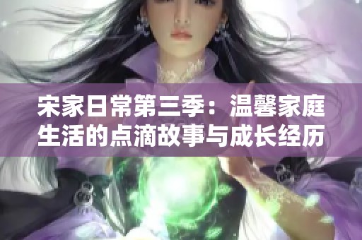 宋家日常第三季：温馨家庭生活的点滴故事与成长经历