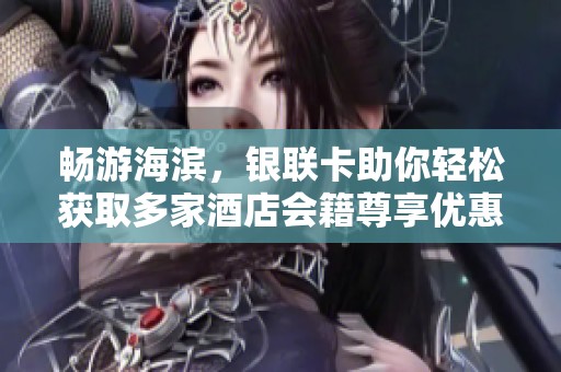 畅游海滨，银联卡助你轻松获取多家酒店会籍尊享优惠