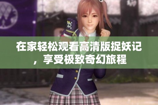 在家轻松观看高清版捉妖记，享受极致奇幻旅程