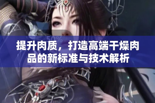 提升肉质，打造高端干燥肉品的新标准与技术解析