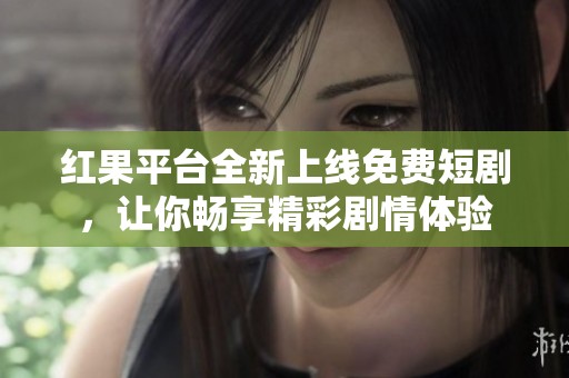 红果平台全新上线免费短剧，让你畅享精彩剧情体验