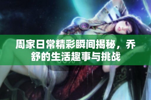 周家日常精彩瞬间揭秘，乔舒的生活趣事与挑战