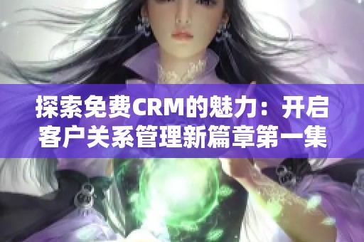探索免费CRM的魅力：开启客户关系管理新篇章第一集