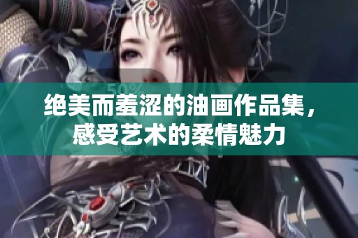 绝美而羞涩的油画作品集，感受艺术的柔情魅力