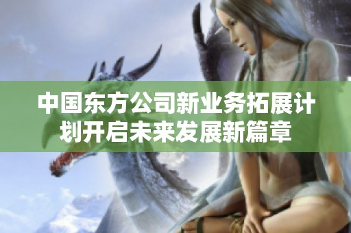 中国东方公司新业务拓展计划开启未来发展新篇章