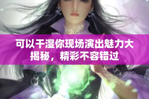 可以干湿你现场演出魅力大揭秘，精彩不容错过