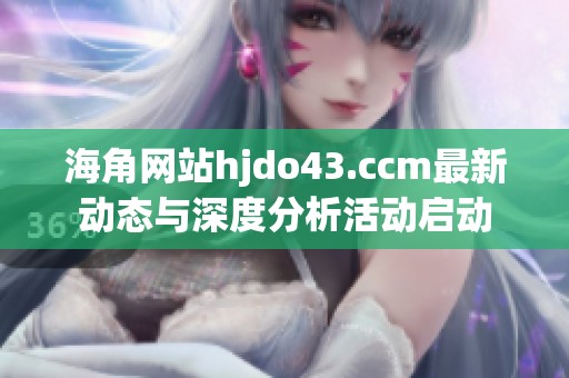 海角网站hjdo43.ccm最新动态与深度分析活动启动