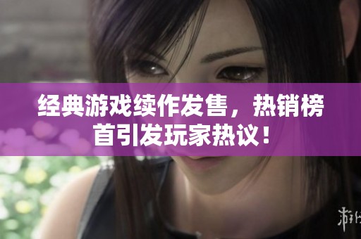 经典游戏续作发售，热销榜首引发玩家热议！