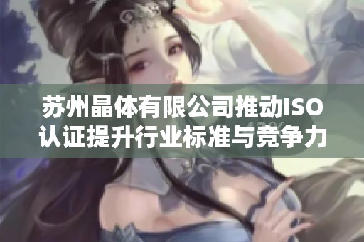 苏州晶体有限公司推动ISO认证提升行业标准与竞争力