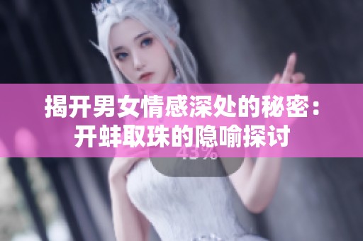 揭开男女情感深处的秘密：开蚌取珠的隐喻探讨