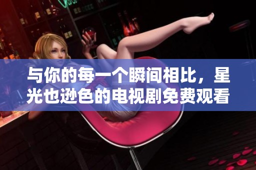 与你的每一个瞬间相比，星光也逊色的电视剧免费观看方式