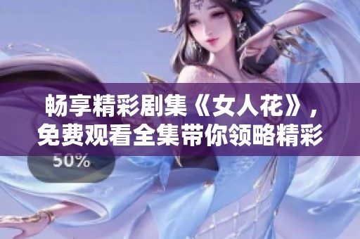 畅享精彩剧集《女人花》，免费观看全集带你领略精彩人生