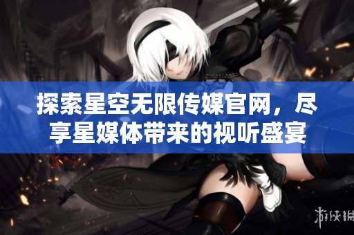 探索星空无限传媒官网，尽享星媒体带来的视听盛宴