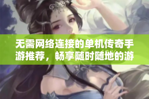 无需网络连接的单机传奇手游推荐，畅享随时随地的游戏乐趣