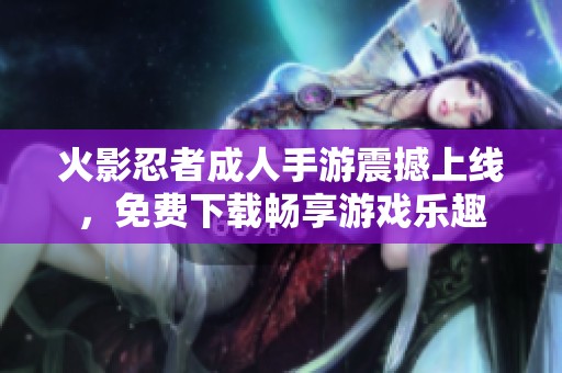 火影忍者成人手游震撼上线，免费下载畅享游戏乐趣