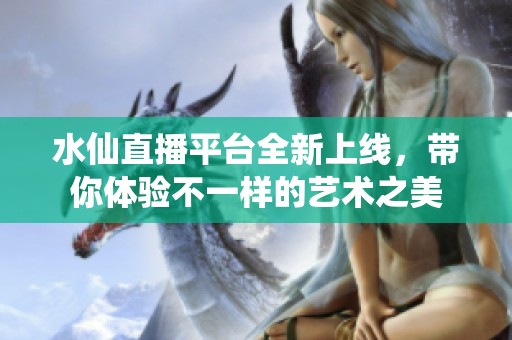 水仙直播平台全新上线，带你体验不一样的艺术之美