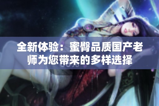 全新体验：蜜臀品质国产老师为您带来的多样选择