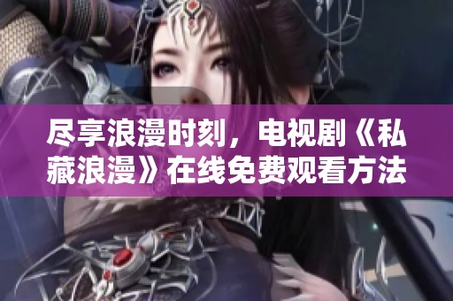 尽享浪漫时刻，电视剧《私藏浪漫》在线免费观看方法揭秘